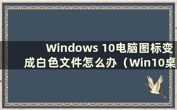 Windows 10电脑图标变成白色文件怎么办（Win10桌面图标变成白色文件）